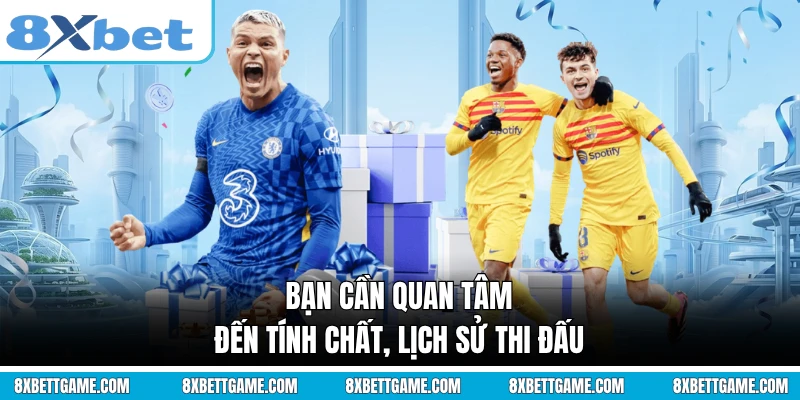 Bạn cần quan tâm đến tính chất, lịch sử thi đấu