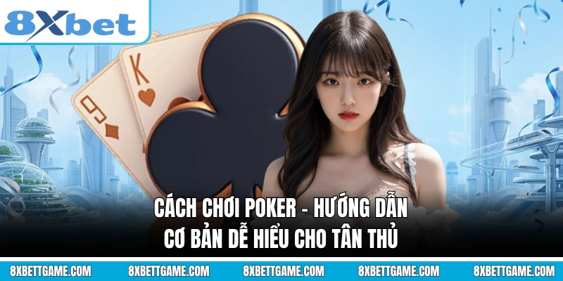 Cách Chơi Poker - Hướng Dẫn Cơ Bản Dễ Hiểu Cho Tân Thủ
