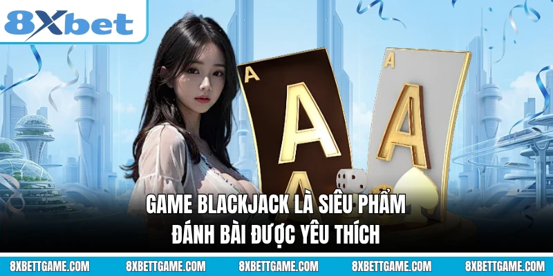 Game Blackjack là siêu phẩm đánh bài được yêu thích