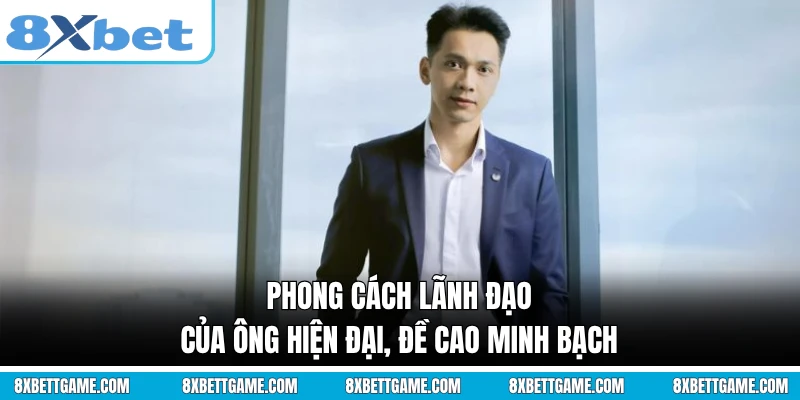 Phong cách lãnh đạo của ông hiện đại, đề cao minh bạch 
