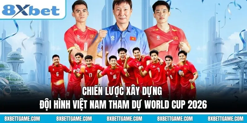 Chiến lược xây dựng Đội hình Việt Nam tham dự World Cup 2026