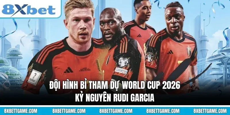 Đội hình Bỉ tham dự World Cup 2026: Kỷ nguyên Rudi Garcia