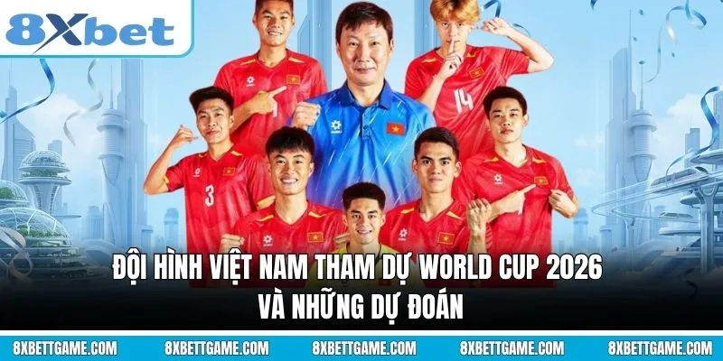 Đội hình Việt Nam tham dự World Cup 2026 và những dự đoán